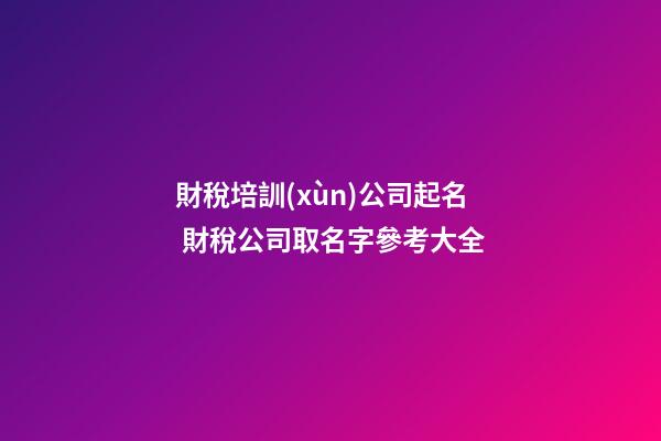 財稅培訓(xùn)公司起名 財稅公司取名字參考大全